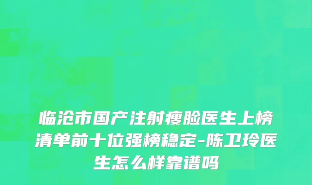 临沧市国产注射瘦脸医生上榜清单前十位强榜稳定-陈卫玲医生怎么样靠谱吗