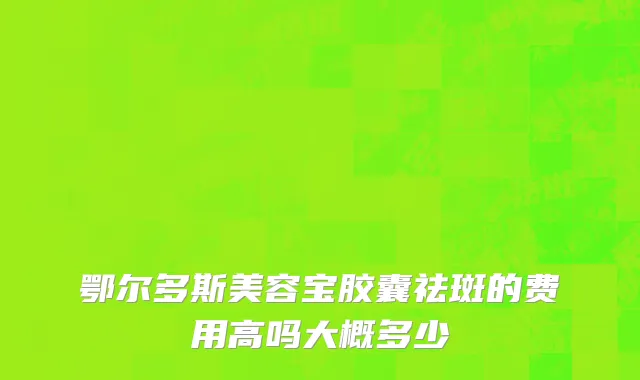鄂尔多斯美容宝胶囊祛斑的费用高吗大概多少