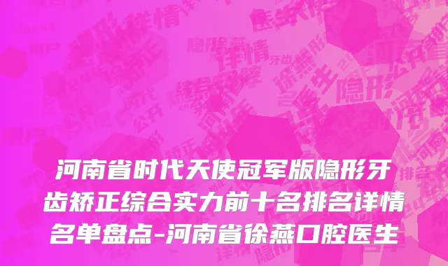 河南省时代天使冠军版隐形牙齿矫正综合实力前十名排名详情名单盘点-河南省徐燕口腔医生