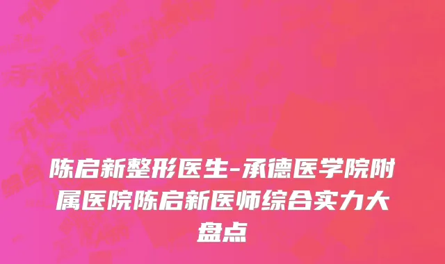 陈启新整形医生-承德医学院附属医院陈启新医师综合实力大盘点