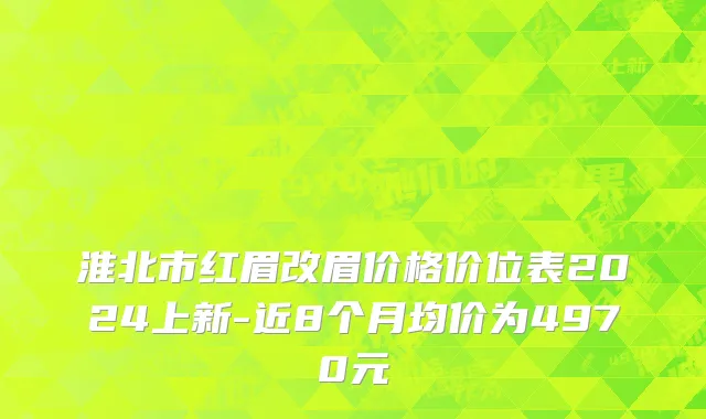 淮北市红眉改眉价格价位表2024上新-近8个月均价为4970元