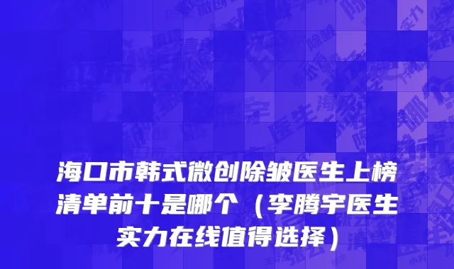 海口市韩式微创除皱医生上榜清单前十是哪个（李腾宇医生实力在线值得选择）