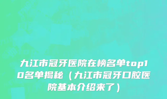 九江市冠牙医院在榜名单top10名单揭秘（九江市冠牙口腔医院基本介绍来了）