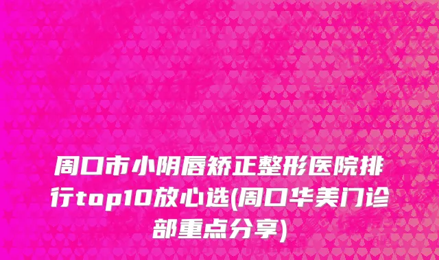 周口市小阴唇矫正整形医院排行top10放心选(周口华美门诊部重点分享)