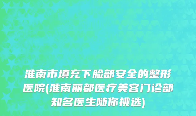 淮南市填充下脸部安全的整形医院(淮南丽都医疗美容门诊部知名医生随你挑选)