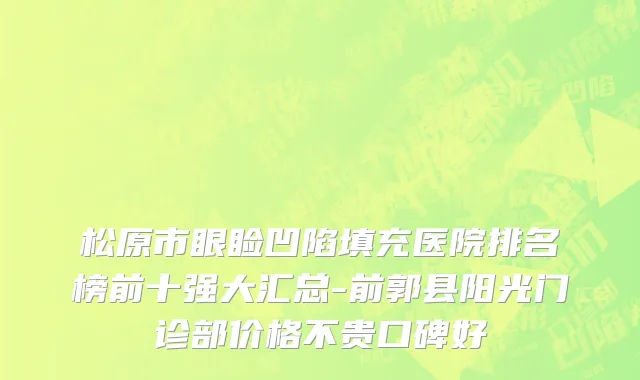 松原市眼睑凹陷填充医院排名榜前十强大汇总-前郭县阳光门诊部价格不贵口碑好