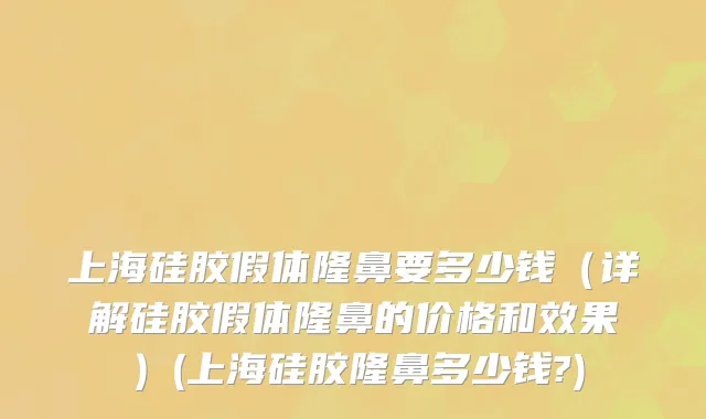 上海硅胶假体隆鼻要多少钱（详解硅胶假体隆鼻的价格和效果）(上海硅胶隆鼻多少钱?)