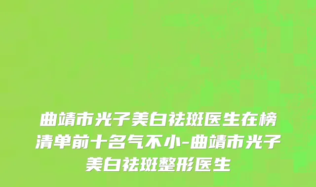 曲靖市光子美白祛斑医生在榜清单前十名气不小-曲靖市光子美白祛斑整形医生