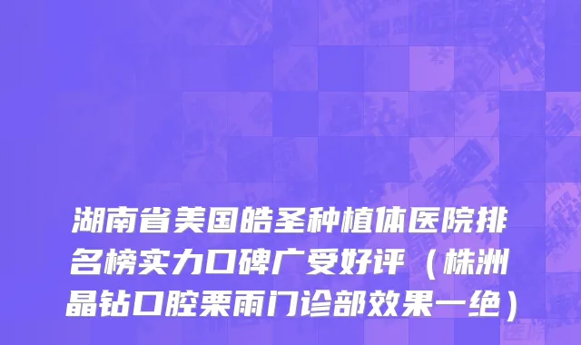 湖南省美国皓圣种植体医院排名榜实力口碑广受好评（株洲晶钻口腔栗雨门诊部效果一绝）