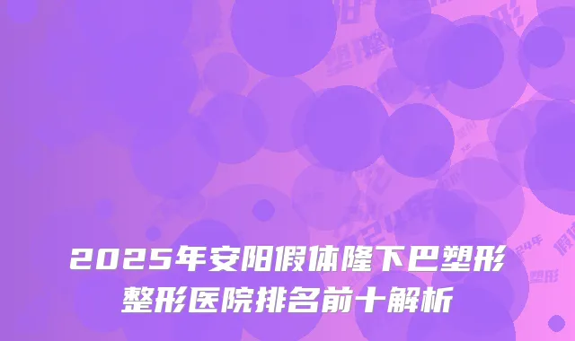 2025年安阳假体隆下巴塑形整形医院排名前十解析