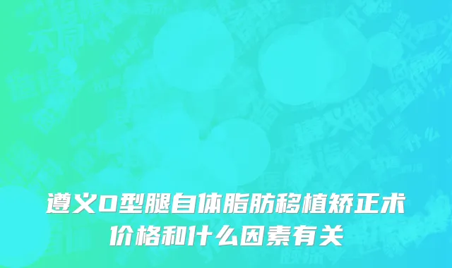 遵义O型腿自体脂肪移植矫正术价格和什么因素有关