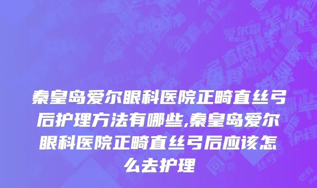 秦皇岛爱尔眼科医院正畸直丝弓后护理方法有哪些,秦皇岛爱尔眼科医院正畸直丝弓后应该怎么去护理