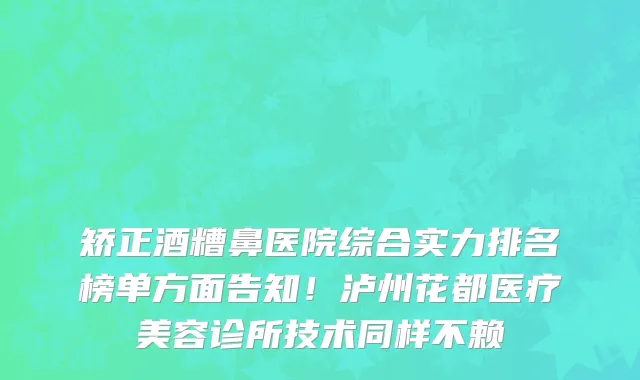 矫正酒糟鼻医院综合实力排名榜单方面告知！泸州花都医疗美容诊所技术同样不赖