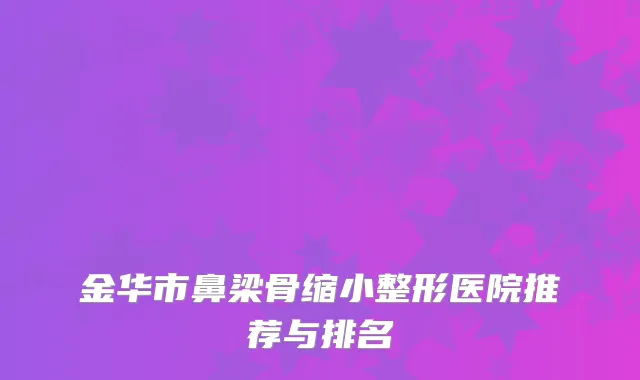 金华市鼻梁骨缩小整形医院推荐与排名