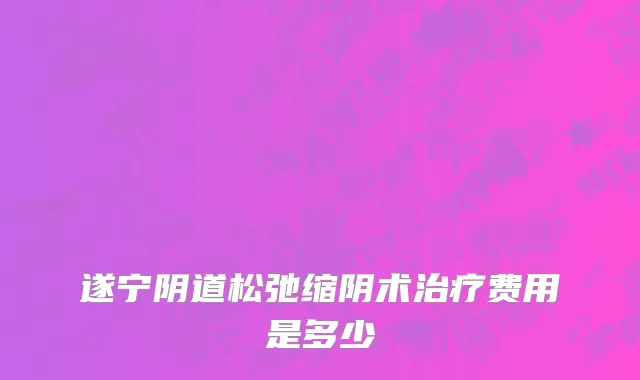 遂宁阴道松弛缩阴术治疗费用是多少