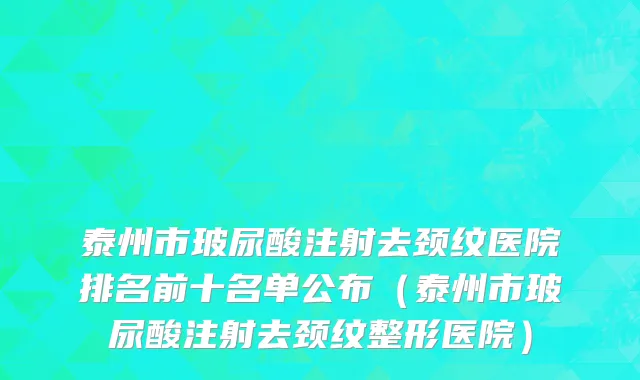 泰州市玻尿酸注射去颈纹医院排名前十名单公布（泰州市玻尿酸注射去颈纹整形医院）