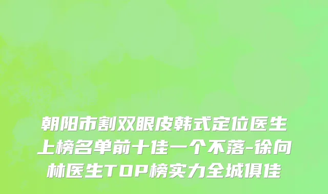 朝阳市割双眼皮韩式定位医生上榜名单前十佳一个不落-徐向林医生TOP榜实力全城俱佳