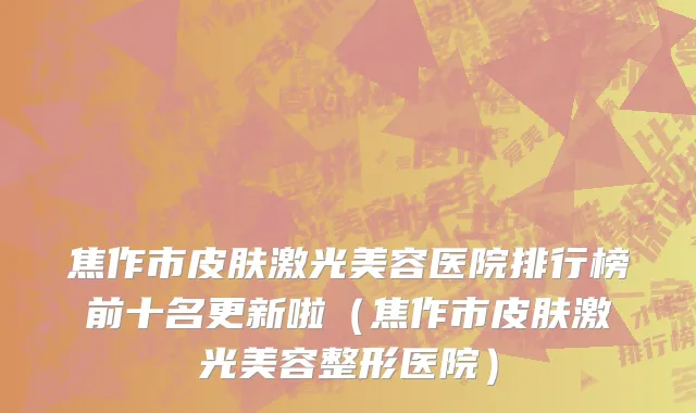 焦作市皮肤激光美容医院排行榜前十名更新啦（焦作市皮肤激光美容整形医院）