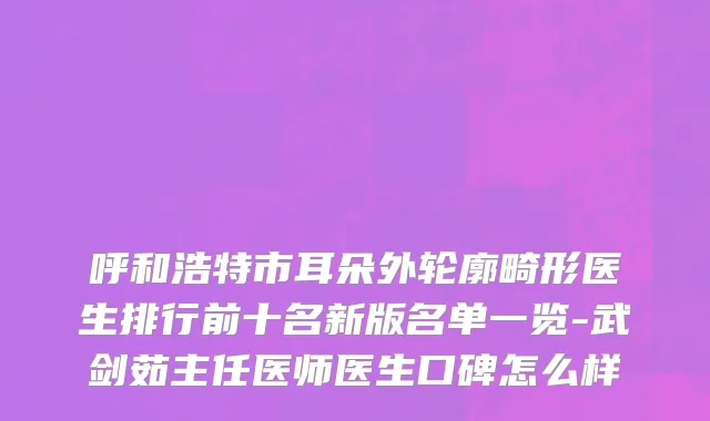 呼和浩特市耳朵外轮廓畸形医生排行前十名新版名单一览-武剑茹主任医师医生口碑怎么样