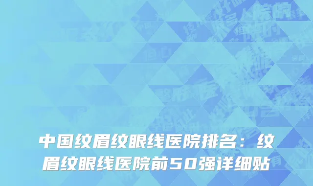 中国纹眉纹眼线医院排名：纹眉纹眼线医院前50强详细贴