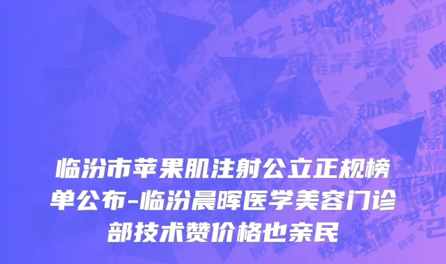 临汾市苹果肌注射公立正规榜单公布-临汾晨晖医学美容门诊部技术赞价格也亲民