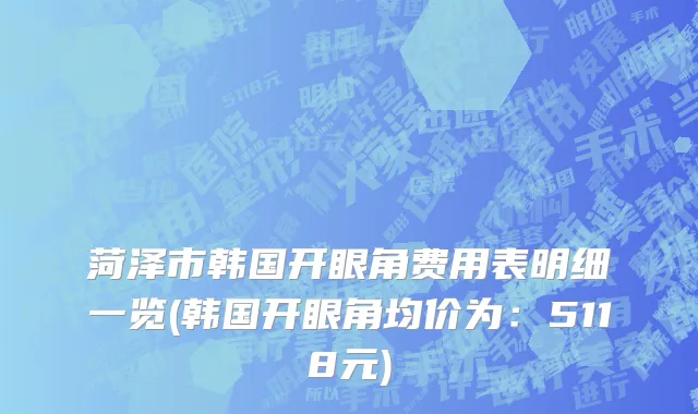 菏泽市韩国开眼角费用表明细一览(韩国开眼角均价为：5118元)