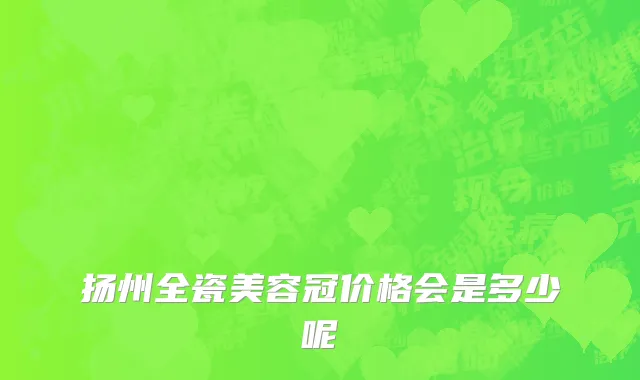 扬州全瓷美容冠价格会是多少呢