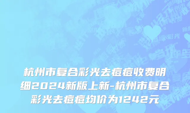 杭州市复合彩光去痘痘收费明细2024新版上新-杭州市复合彩光去痘痘均价为1242元