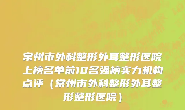 常州市外科整形外耳整形医院上榜名单前10名强榜实力机构点评（常州市外科整形外耳整形整形医院）