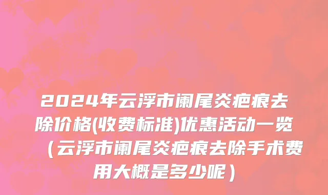 2024年云浮市阑尾炎疤痕去除价格(收费标准)优惠活动一览（云浮市阑尾炎疤痕去除手术费用大概是多少呢）