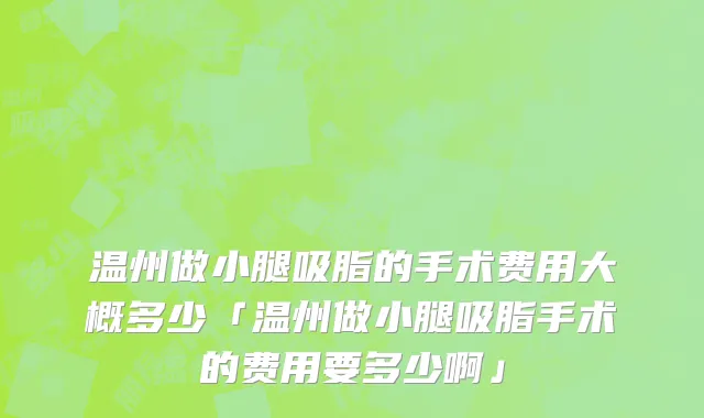 温州做小腿吸脂的手术费用大概多少「温州做小腿吸脂手术的费用要多少啊」