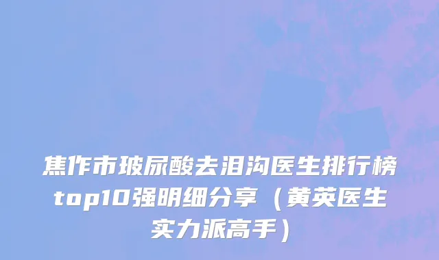 焦作市玻尿酸去泪沟医生排行榜top10强明细分享（黄英医生实力派高手）