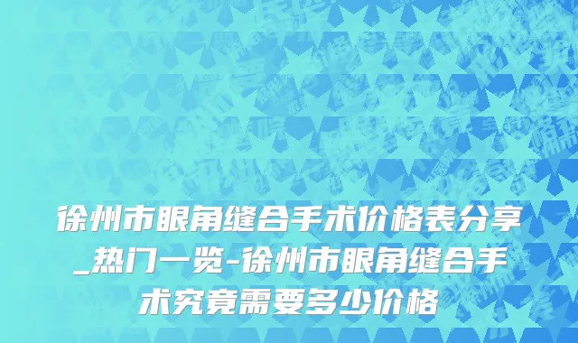 徐州市眼角缝合手术价格表分享_热门一览-徐州市眼角缝合手术究竟需要多少价格