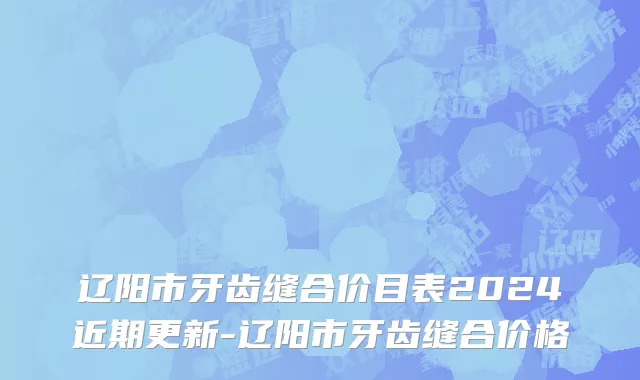 辽阳市牙齿缝合价目表2024近期更新-辽阳市牙齿缝合价格