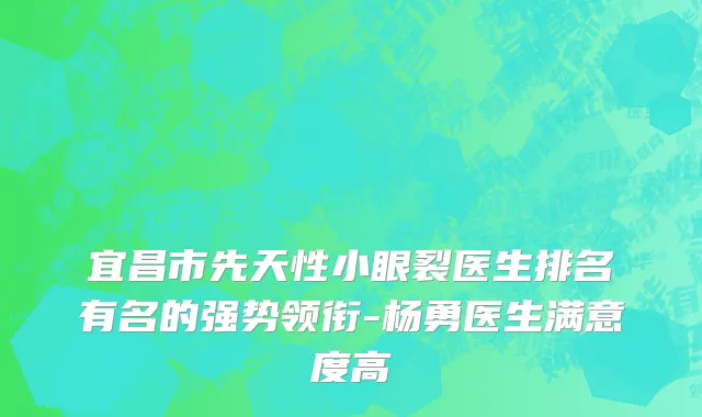 宜昌市先天性小眼裂医生排名有名的强势领衔-杨勇医生满意度高