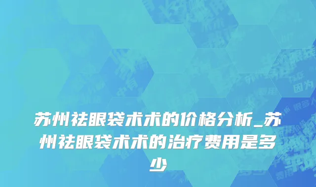 苏州祛眼袋术术的价格分析_苏州祛眼袋术术的治疗费用是多少