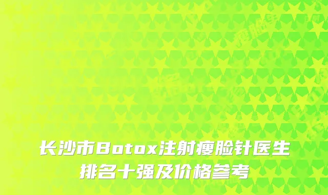 长沙市Botox注射瘦脸针医生排名十强及价格参考