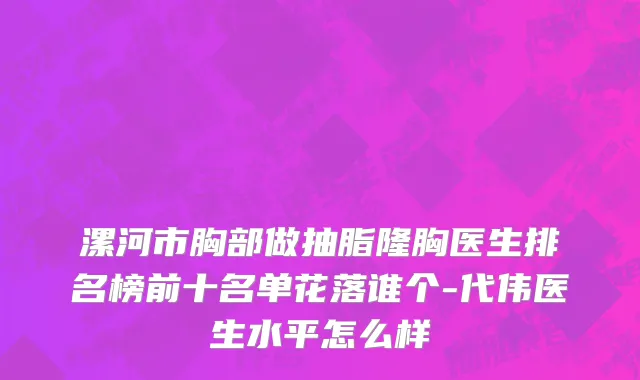 漯河市胸部做抽脂隆胸医生排名榜前十名单花落谁个-代伟医生水平怎么样