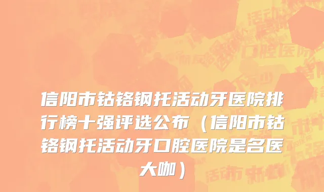 信阳市钴铬钢托活动牙医院排行榜十强评选公布（信阳市钴铬钢托活动牙口腔医院是名医大咖）
