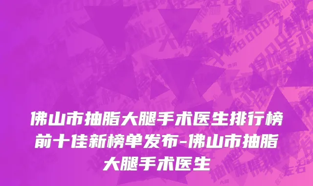 佛山市抽脂大腿手术医生排行榜前十佳新榜单发布-佛山市抽脂大腿手术医生