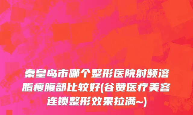 秦皇岛市哪个整形医院射频溶脂瘦腹部比较好(谷赞医疗美容连锁整形效果拉满~)