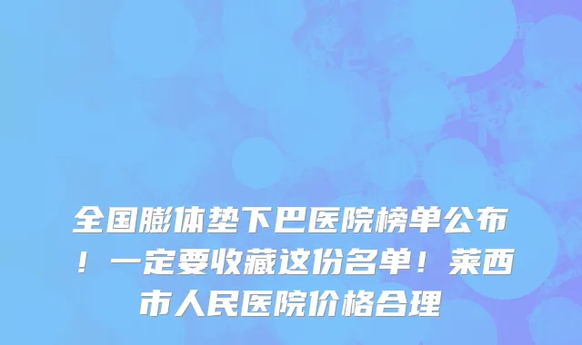 全国膨体垫下巴医院榜单公布！一定要收藏这份名单！莱西市人民医院价格合理