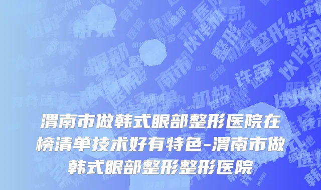 渭南市做韩式眼部整形医院在榜清单技术好有特色-渭南市做韩式眼部整形整形医院