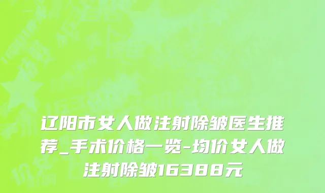 辽阳市女人做注射除皱医生推荐_手术价格一览-均价女人做注射除皱16388元