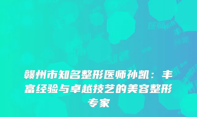 赣州市知名整形医师孙凯：丰富经验与卓越技艺的美容整形专家
