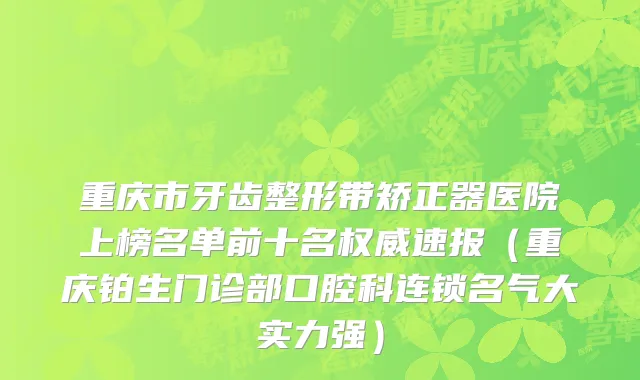 重庆市牙齿整形带矫正器医院上榜名单前十名权威速报（重庆铂生门诊部口腔科连锁名气大实力强）