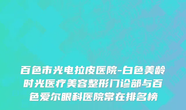 百色市光电拉皮医院-白色美龄时光医疗美容整形门诊部与百色爱尔眼科医院常在排名榜