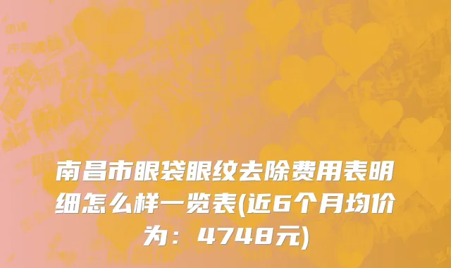 南昌市眼袋眼纹去除费用表明细怎么样一览表(近6个月均价为：4748元)