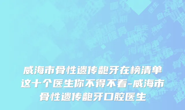 威海市骨性遗传龅牙在榜清单这十个医生你不得不看-威海市骨性遗传龅牙口腔医生