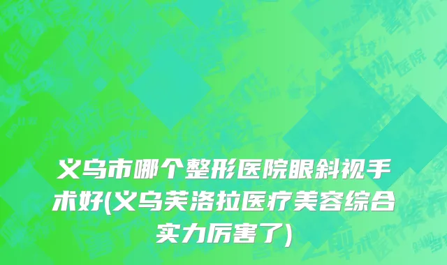义乌市哪个整形医院眼斜视手术好(义乌芙洛拉医疗美容综合实力厉害了)